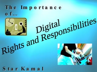 The Importance of… Digital Rights and Responsibilities Star Kamal 