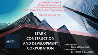 STARK
CONSTRUCTION
AND DEVELOPMENT
CORPORATION
SUBMITTED BY:
ECIJA, BERNNA MAE
SUBMITTED TO:
DR. TOMAS U. GANIRON
ADAMSON University
College of Engineering
Civil Engineering Department
CE 431- Elective 3: Entrepreneurship for Civil Engineers
Proposed Business Plan
 