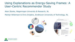 Using Explanations as Energy-Saving Frames: A
User-Centric Recommender Study
Alain Starke, Wageningen University & Research, NL
1
Martijn Willemsen & Chris Snijders, Eindhoven University of Technology, NL
 