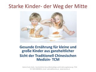 Starke Kinder- der Weg der Mitte

Gesunde Ernährung für kleine und
große Kinder aus ganzheitlicher
Sicht der Traditionell Chinesischen
Medizin- TCM
Sabine Erath-Stark, Ganzheitliche Gesundheitspflege und Ernährungsberatung- TCM
Tel. 0650 8849850, email: sabine@taovita,at, www.taovita.at

 