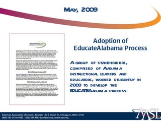 May, 2009 Adoption of EducateAlabama Process A group of stakeholders, comprised of Alabama instructional leaders and educators, worked diligently in 2009 to develop the EDUCATEAlabama process . 