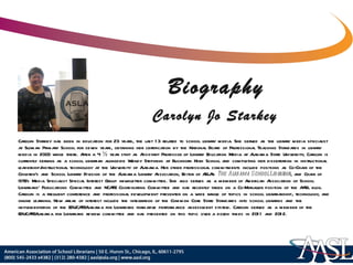 Carolyn Starkey has been in education for 23 years, the last 13 related to school library media. She served as the library media specialist at Sloman Primary School for seven years, obtaining her certification by the National Board of Professional Teaching Standards in library media in 2003 while there. After a 4 ½ year stint as Assistant Professor of Library Education Media at Alabama State University, Carolyn is currently serving as a school librarian alongside Wendy Stephens at Buckhorn High School and completing her dissertation in instructional leadership/instructional technology at the University of Alabama. Her other professional commitments include positions as Co-Chair of the Children's and School Library Division of the Alabama Library Association, Editor of ASLA‘s  The Alabama School Librarian , and Chair of ISTE's Media Specialist Special Interest Group newsletter committee. She also serves as a member of American Association of School Librarians' Publications Committee and NCATE Coordinating Committee and has recently taken on a Co-Manager position of the AASL blog. Carolyn is a frequent conference and professional development presenter on a wide range of topics in school librarianship, technology, and online learning. New areas of interest include the integration of the Common Core State Standards into school libraries and the implementation of the EDUCATEAlabama for Librarians formative performance assessment system. Carolyn served as a member of the EDUCATEAlabama for Librarians review committee and has presented on this topic over a dozen times in 2011 and 2012.  Biography Carolyn Jo Starkey 