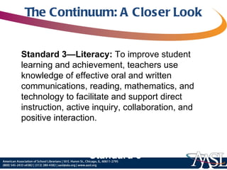 The Continuum: A Closer Look Standard 3—Literacy:  To improve student learning and achievement, teachers use knowledge of effective oral and written communications, reading, mathematics, and technology to facilitate and support direct instruction, active inquiry, collaboration, and positive interaction. Standard 3 