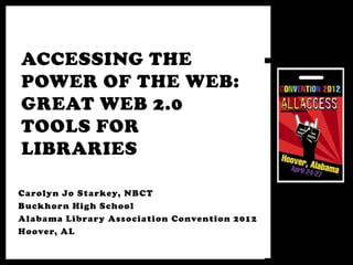 ACCESSING THE
POWER OF THE WEB:
GREAT WEB 2.0
TOOLS FOR
LIBRARIES

Carolyn Jo Starkey, NBCT
Buckhorn High School
Alabama Library Association Convention 2012
Hoover, AL
 
