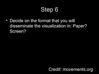 Step 6
• Decide on the format that you will
disseminate the visualization in: Paper?
Screen?
Credit: movements.org
 