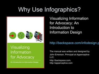 Why Use Infographics?
Visualizing Information
for Advocacy: An
Introduction to
Information Design
http://backspace.com/infodesign.p
The manual was written and designed by
John Emerson, Principal at Apperceptive
LLC.
http://backspace.com,
http://apperceptive.com
 
