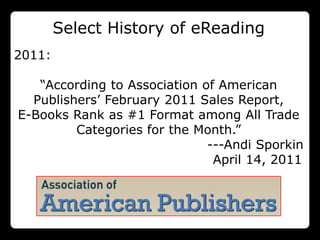 Select History of eReading
2011:

   “According to Association of American
  Publishers‟ February 2011 Sales Report,
E-Books Rank as #1 Format among All Trade
         Categories for the Month.”
                              ---Andi Sporkin
                               April 14, 2011
 