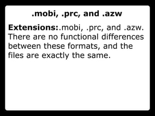.mobi, .prc, and .azw
Extensions:.mobi, .prc, and .azw.
There are no functional differences
between these formats, and the
files are exactly the same.
 