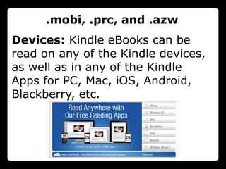 .mobi, .prc, and .azw
Devices: Kindle eBooks can be
read on any of the Kindle devices,
as well as in any of the Kindle
Apps for PC, Mac, iOS, Android,
Blackberry, etc.
 
