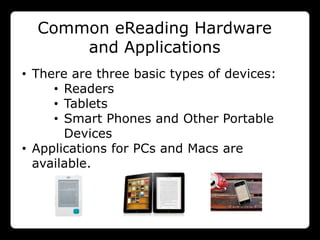Common eReading Hardware
      and Applications
• There are three basic types of devices:
     • Readers
     • Tablets
     • Smart Phones and Other Portable
       Devices
• Applications for PCs and Macs are
  available.
 