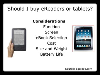 Should I buy eReaders or tablets?

         Considerations
              Function
               Screen
          eBook Selection
                Cost
          Size and Weight
            Battery Life


                        Source: Squidoo.com
 