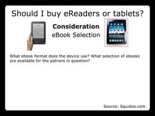 Should I buy eReaders or tablets?
                    Consideration
                    eBook Selection


What ebook format does the device use? What selection of ebooks
are available for the patrons in question?




                                             Source: Squidoo.com
 