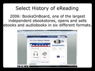 Select History of eReading
   2006: BooksOnBoard, one of the largest
  independent ebookstores, opens and sells
ebooks and audiobooks in six different formats.
 