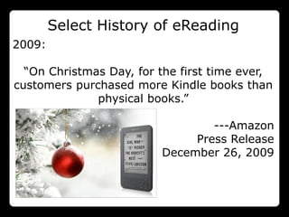 Select History of eReading
2009:

  “On Christmas Day, for the first time ever,
customers purchased more Kindle books than
              physical books.”

                                 ---Amazon
                              Press Release
                         December 26, 2009
 