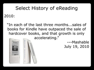 Select History of eReading
2010:

 “In each of the last three months...sales of
 books for Kindle have outpaced the sale of
  hardcover books, and that growth is only
                accelerating.”
                                  ---Mashable
                                July 19, 2010
 