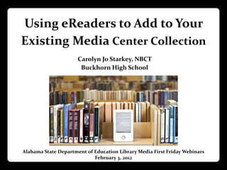 Using eReaders to Add to Your
Existing Media Center Collection
                      Carolyn Jo Starkey, NBCT
                       Buckhorn High School




Alabama State Department of Education Library Media First Friday Webinars
                            February 3, 2012
 