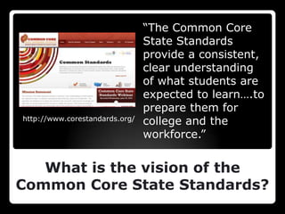 “The Common Core
                                State Standards
                                provide a consistent,
                                clear understanding
                                of what students are
                                expected to learn….to
                                prepare them for
http://www.corestandards.org/   college and the
                                workforce.”


   What is the vision of the
Common Core State Standards?
 