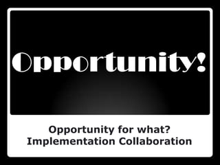 Opportunity!

   Opportunity for what?
Implementation Collaboration
 