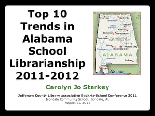 Top 10 Trends in Alabama School Librarianship 2011-2012 Carolyn Jo Starkey Jefferson County Library Association Back-to-School Conference 2011  Irondale Community School, Irondale, AL August 11, 2011 