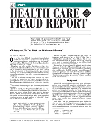 A         BNA’s


HEALTH CARE !
FRAUD REPORT
                               Reproduced with permission from Health Care Fraud
                               Report, BNA’s Health Care Fraud Report, 12/02/2009.
                               Copyright 2009 by The Bureau of National Affairs,
                               Inc. (800-372-1033) http://www.bna.com


Will Congress Fix The Stark Law Disclosure Dilemma?

BY JESSE A. WITTEN                                                Second, in May, Congress enacted the Fraud En-
                                                               forcement and Recovery Act of 2009 (FERA; Pub. L.
      ne of the most difficult compliance issues facing

O     health care providers is what to do when their or-
      ganizations discover insignificant or ‘‘technical’’
violations of the Physician Self-Referral Law, i.e., the
                                                               111-21) which amended the False Claims Act in ways
                                                               that increase the risk of liability for entities that dis-
                                                               cover past or ongoing violations of one of the Stark
                                                               law’s many technical requirements.
Stark law, 42 U.S.C. § 1395nn.
                                                                  The current situation is unfair, absurd, and breeds a
   Hospitals and other entities that discover Stark law
                                                               disrespect for the law. Members of Congress are aware
violations face the risk of enormous potential exposure
                                                               of the issue, however, and are considering legislation
that is completely out of proportion to any harm caused
                                                               that would require the HHS secretary to establish a self-
to the government or to society, yet the government
                                                               disclosure protocol for Stark law violations and that
currently has no established process to enable entities
                                                               would allow the Centers for Medicare & Medicaid Ser-
to disclose and resolve Stark law violations on a reason-
                                                               vices to compromise the government’s claims based on
able basis.
                                                               Stark law violations.
   The risk of ruinous liability arises because the Stark
Law and its regulations are widely understood as re-
quiring health care providers to refund to Medicare any                                 Background
amounts received from Medicare in violation of the stat-
ute.                                                              The Stark law prohibits a physician from referring a
   Two events of the past year that have exacerbated the       patient to an entity with which the physician (or a fam-
problem.                                                       ily member) has a financial relationship for the furnish-
   First, in March, the Department of Health and Hu-           ing of certain designated health services (including in-
man Services Office of Inspector General announced it          patient and outpatient hospital services), unless an ex-
would no longer allow health care entities to self-            ception applies.1 In addition, the law prohibits the entity
disclose Stark law violations under the OIG’s self-            from submitting claims to Medicare for furnishing des-
disclosure protocol unless there were other potential          ignated health services if there has been a prohibited re-
violations present as well, such as a ‘‘colorable’’ viola-     ferral.2 It further provides that ‘‘no payment shall be
tion of the anti-kickback statute.                             made’’ to an entity if there was a referral that violated
                                                               the Stark Law.3
                                                                  The Stark Law and its regulations also impose an
    Witten is an attorney in the Washington, D.C.,             after-the-fact refund obligation. According to the stat-
    ofﬁce of Drinker Biddle & Reath LLP. He pre-               ute, an entity that has billed and received Medicare re-
    viously served as Deputy Associate Attorney                imbursement following a prohibited referral must re-
    General of the Department of Justice. He can
    be reached at Jesse.Witten@dbr.com or (202)                   1
                                                                      42 U.S.C. § 1395nn(a)(1)(A).
    230-5146.                                                     2
                                                                      42 U.S.C. § 1395nn(a)(1)(B).
                                                                  3
                                                                      42 U.S.C. § 1395nn(g)(1).




COPYRIGHT   2009 BY THE BUREAU OF NATIONAL AFFAIRS, INC.     ISSN 1092-1079
 