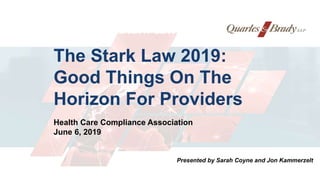 The Stark Law 2019:
Good Things On The
Horizon For Providers
Presented by Sarah Coyne and Jon Kammerzelt
The Stark Law
Health Care Compliance Association
June 6, 2019
 