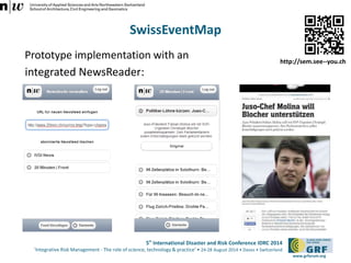 5th International Disaster and Risk Conference IDRC 2014 
‘Integrative Risk Management - The role of science, technology & practice‘ • 24-28 August 2014 • Davos • Switzerland 
www.grforum.org 
SwissEventMap 
Prototype implementation with an 
integrated NewsReader: 
http://sem.see--you.ch 
 