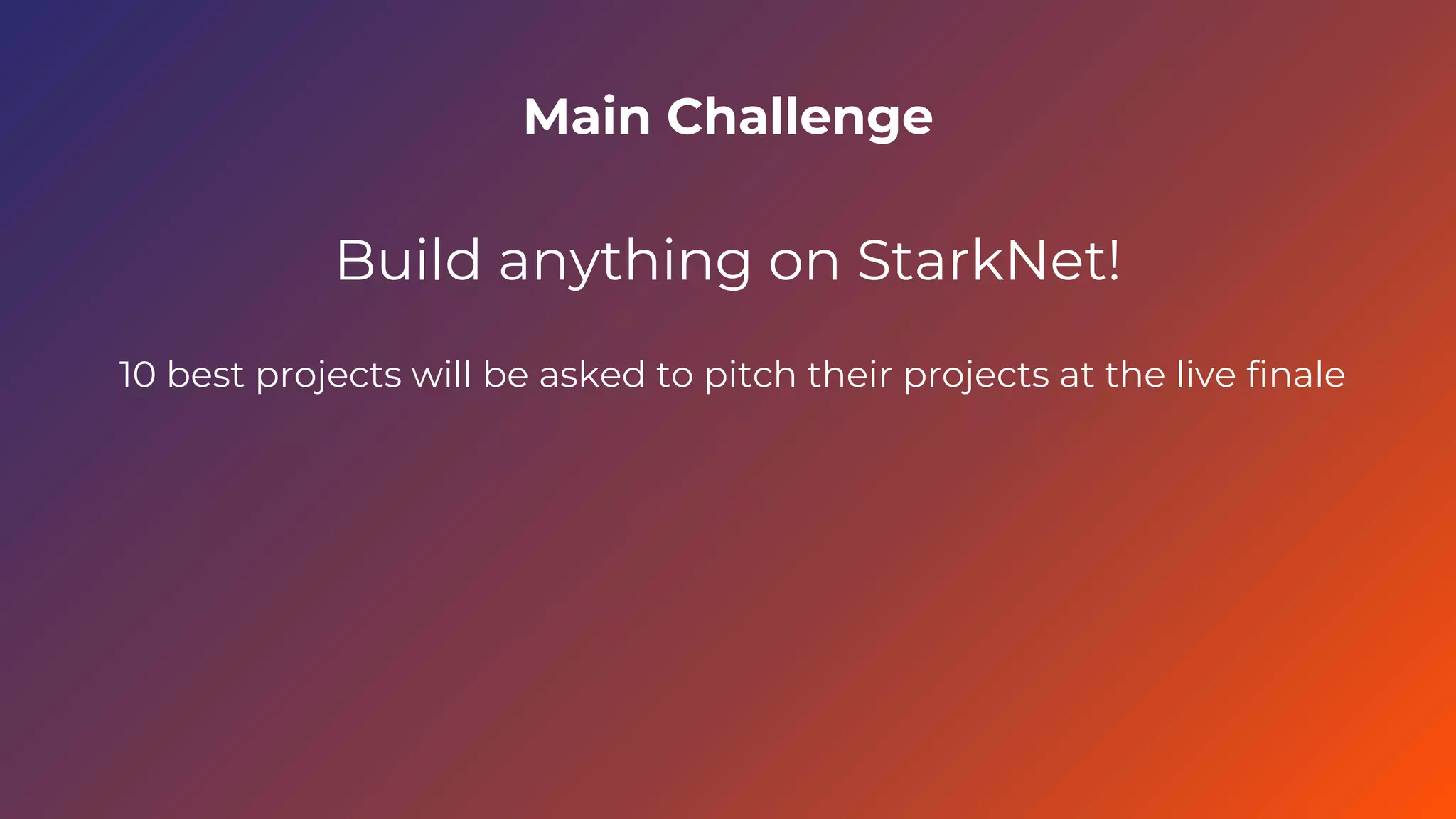 Main Challenge
Build anything on StarkNet!
10 best projects will be asked to pitch their projects at the live finale
 