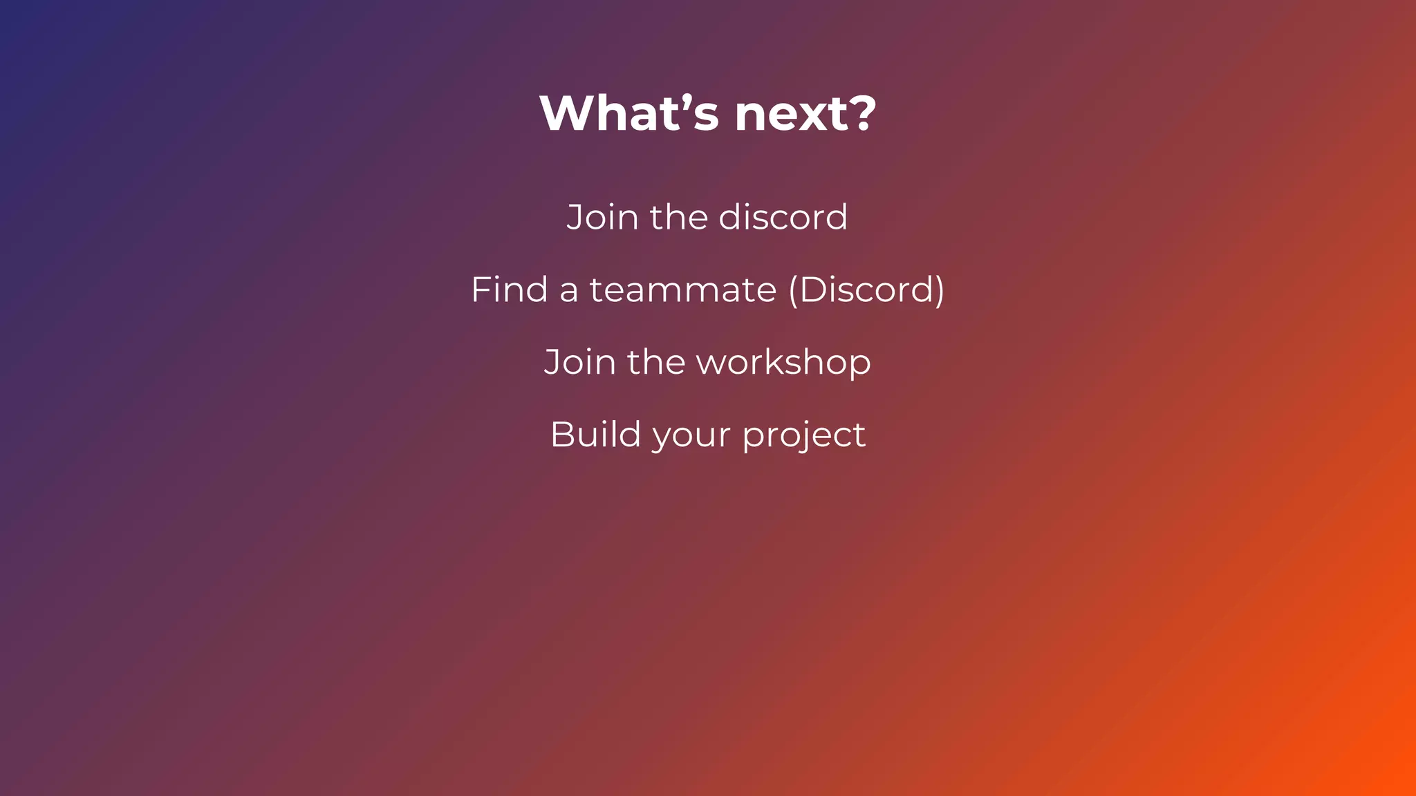 What’s next?
Join the discord
Find a teammate (Discord)
Join the workshop
Build your project
 