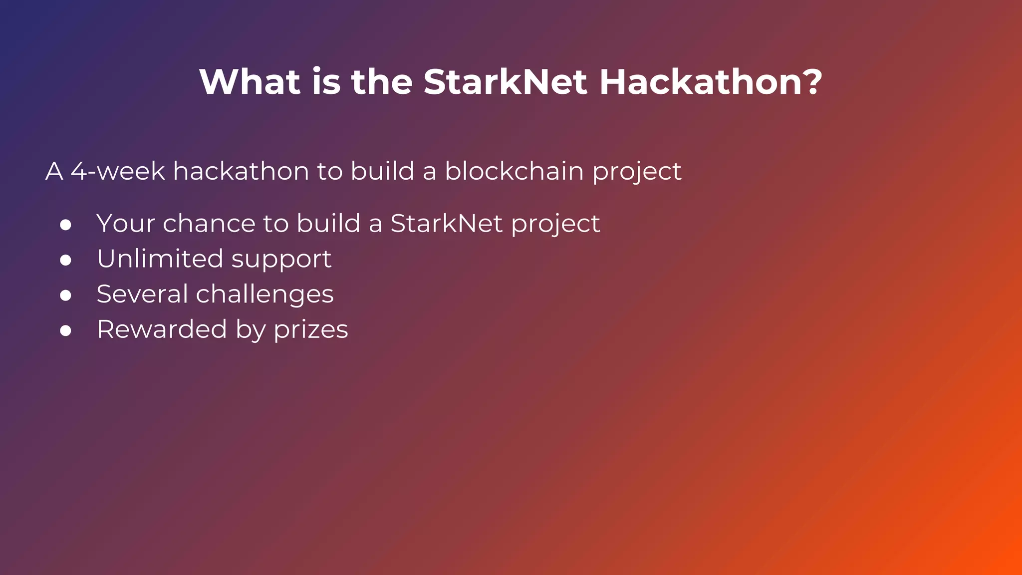 What is the StarkNet Hackathon?
A 4-week hackathon to build a blockchain project
● Your chance to build a StarkNet project
● Unlimited support
● Several challenges
● Rewarded by prizes
 
