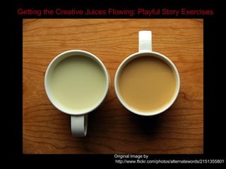 Original Image by http://www.flickr.com/photos/alternatewords/2151355801 Getting the Creative Juices Flowing: Playful Story Exercises 