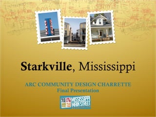 Starkville , Mississippi ARC COMMUNITY DESIGN CHARRETTE Final Presentation 