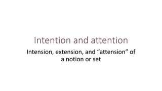 Intention and attention
Intension, extension, and “attension” of
a notion or set
 