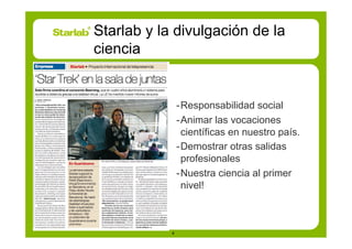 Starlab y la divulgación de la
ciencia


                - Responsabilidad social
                - Animar las vocaciones
                  científicas en nuestro país.
                - Demostrar otras salidas
                  profesionales
                - Nuestra ciencia al primer
                  nivel!



            4
 