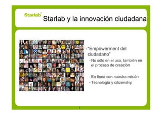 Starlab y la innovación ciudadana



               - “Empowerment del
                 ciudadano”
                - No sólo en el uso, también en
                  el proceso de creación


                - En línea con nuestra misión
                - Tecnología y citizenship




           5
 