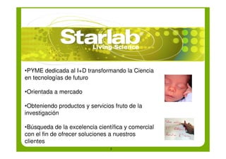 About Starlab



•PYME dedicada al I+D transformando la Ciencia
en tecnologías de futuro

•Orientada a mercado

•Obteniendo productos y servicios fruto de la
investigación

•Búsqueda de la excelencia científica y comercial
con el fin de ofrecer soluciones a nuestros
clientes
                                2   2
 