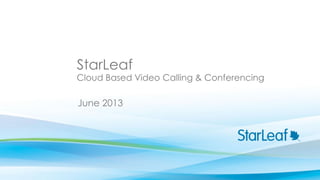 StarLeaf
June 2013
Cloud Based Video Calling & Conferencing
 
