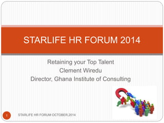 STARLIFE HR FORUM 2014 
Retaining your Top Talent 
Clement Wiredu 
Director, Ghana Institute of Consulting 
1 STARLIFE HR FORUM OCTOBER,2014 
 