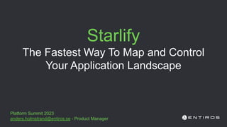 Starlify
The Fastest Way To Map and Control
Your Application Landscape
Platform Summit 2023
anders.holmstrand@entiros.se - Product Manager
 