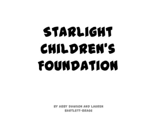 Starlight
Children’s
Foundation

 By Abby Dawson and Lauren
       Bartlett-Bragg
 