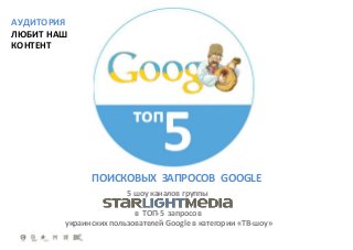 АУДИТОРИЯ
ЛЮБИТ НАШ
КОНТЕНТ

ПОИСКОВЫХ ЗАПРОСОВ GOOGLE
5 шоу каналов группы

в ТОП-5 запросов
украинских пользователей Google в категории «ТВ-шоу»

 