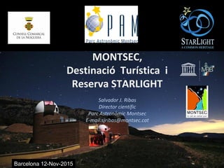 Barcelona 12-Nov-2015
MONTSEC,
Destinació Turística i
Reserva STARLIGHT
Salvador J. Ribas
Director científic
Parc Astronòmic Montsec
E-mail:sjribas@montsec.cat
 