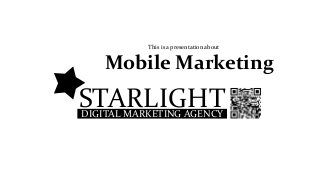 This is a presentation about 
Mobile Marketing 
STARLIGHT 
DIGITAL MARKETING AGENCY 
 