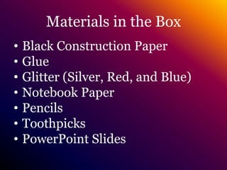 Materials in the BoxBlack Construction PaperGlueGlitter (Silver, Red, and Blue)Notebook PaperPencilsToothpicksPowerPoint Slides