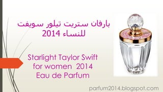‫ستريت‬ ‫بارفان‬‫تيلور‬‫سوي‬‫فت‬
‫للنساء‬2014
Starlight Taylor Swift
for women 2014
Eau de Parfum
parfum2014.blogspot.com
 