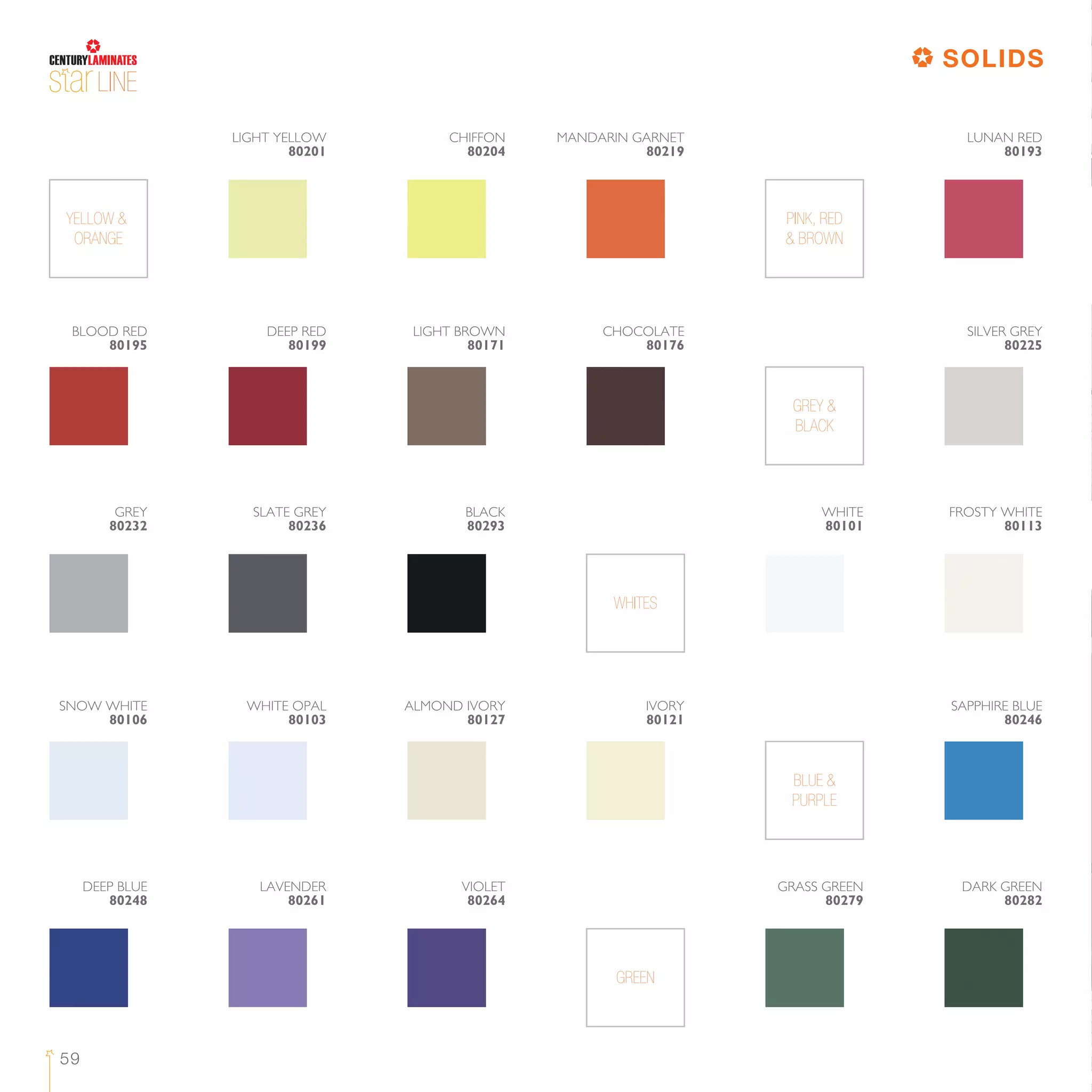 LINE
59
BLOOD RED
80195
DEEP RED
80199
LIGHT BROWN
80171
CHOCOLATE
80176
SILVER GREY
80225
GREY &
BLACK
FROSTY WHITE
80113
GREY
80232
SLATE GREY
80236
BLACK
80293
WHITE
80101
WHITES
SAPPHIRE BLUE
80246
SNOW WHITE
80106
WHITE OPAL
80103
IVORY
80121
ALMOND IVORY
80127
BLUE &
PURPLE
DEEP BLUE
80248
LAVENDER
80261
VIOLET
80264
GRASS GREEN
80279
DARK GREEN
80282
GREEN
YELLOW &
ORANGE
PINK, RED
& BROWN
LIGHT YELLOW
80201
CHIFFON
80204
MANDARIN GARNET
80219
LUNAN RED
80193
SOLIDS
 
