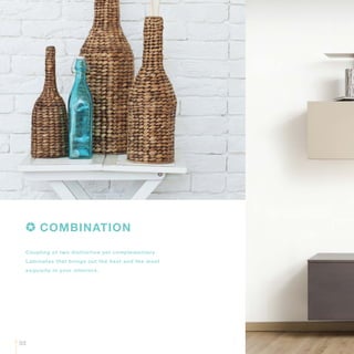 03
Coupling of two distinctive yet complementary
Laminates that brings out the best and the most
exquisite in your interiors.
COMBINATION
 