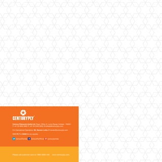 CenturyPlyIndia CenturyPlyOfficial centuryplyindia
Please call customer care on 1800-2000-440 www.centuryply.com
Century Plyboards (India) Ltd. Regd. Office: 6, Lyons Range, Kolkata - 700001
T +91 33 3940 3950. F +91 33 2248 3539. E kolkata@centuryply.com
For International Operations. Mr. Naveen Lohia. E naveen@centuryply.com
SMS PLY to 54646 for any queries
 