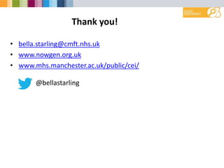 Thank you!
• bella.starling@cmft.nhs.uk
• www.nowgen.org.uk
• www.mhs.manchester.ac.uk/public/cei/
@bellastarling
 