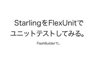 StarlingをFlexUnitで
ユニットテストしてみる。
FlashBuilderで。
 