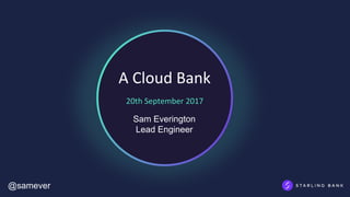 A	Cloud	Bank
20th	September	2017
Sam Everington
Lead Engineer
@samever
 